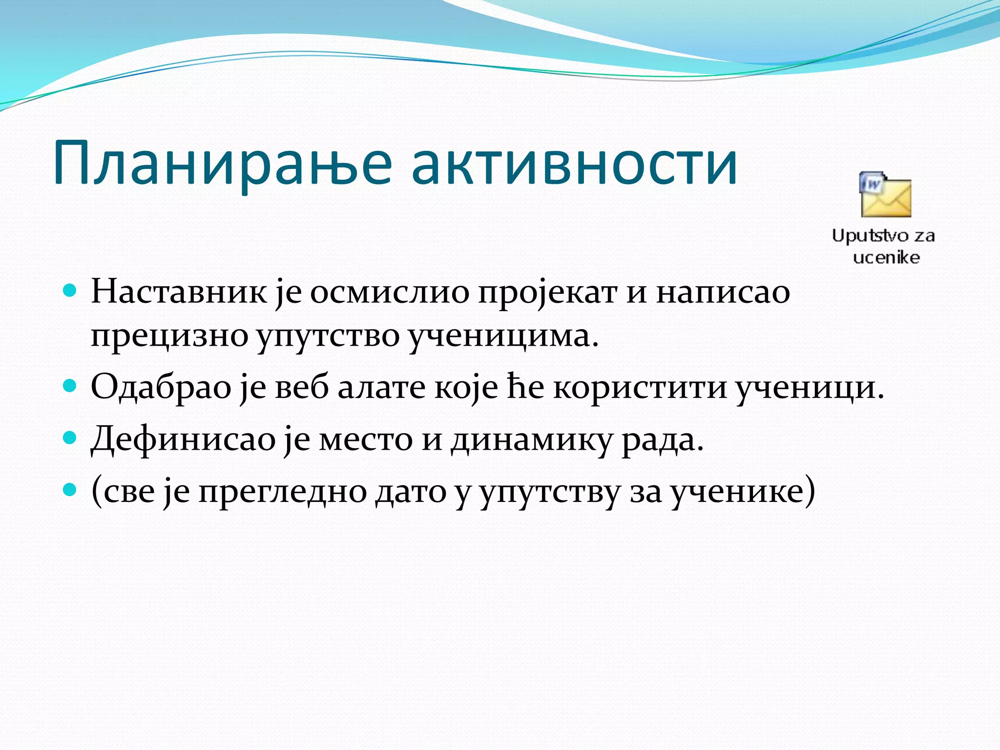 Планираое активнпсти
 Наставник је осмислио пројекат и написао

прецизно упутство ученицима.
 Одабрао је веб алате које ће користити ученици.
 Дефинисао је место и динамику рада.
 (све је прегледно дато у упутству за ученике)

 