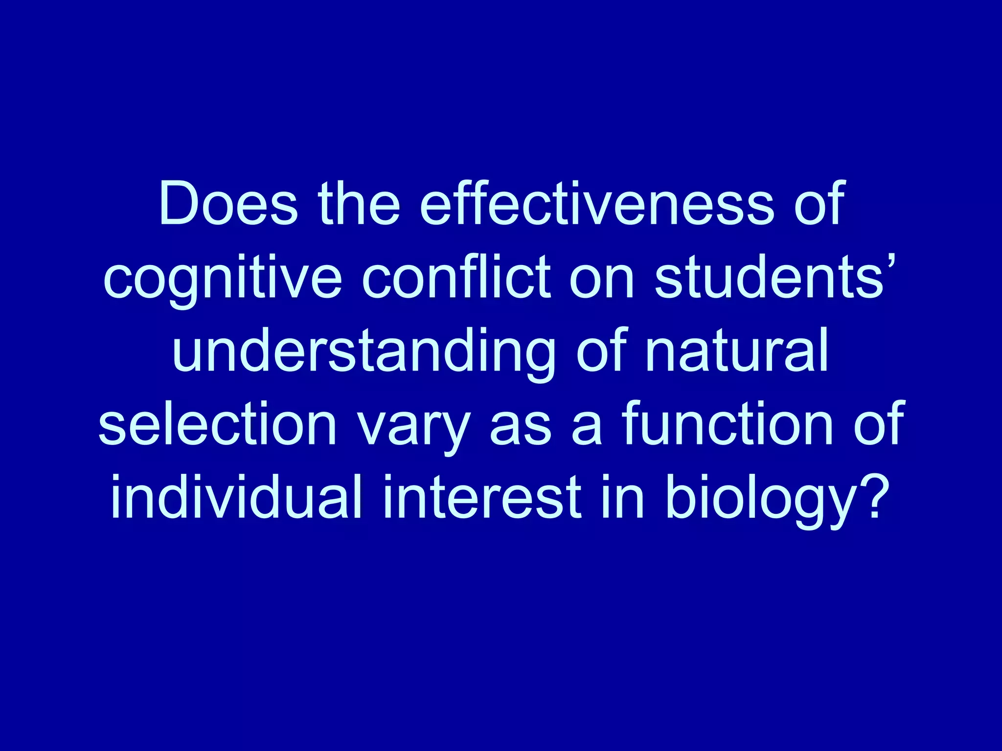 Does the effectiveness of
cognitive conflict on students’
understanding of natural
selection vary as a function of
individual interest in biology?
 