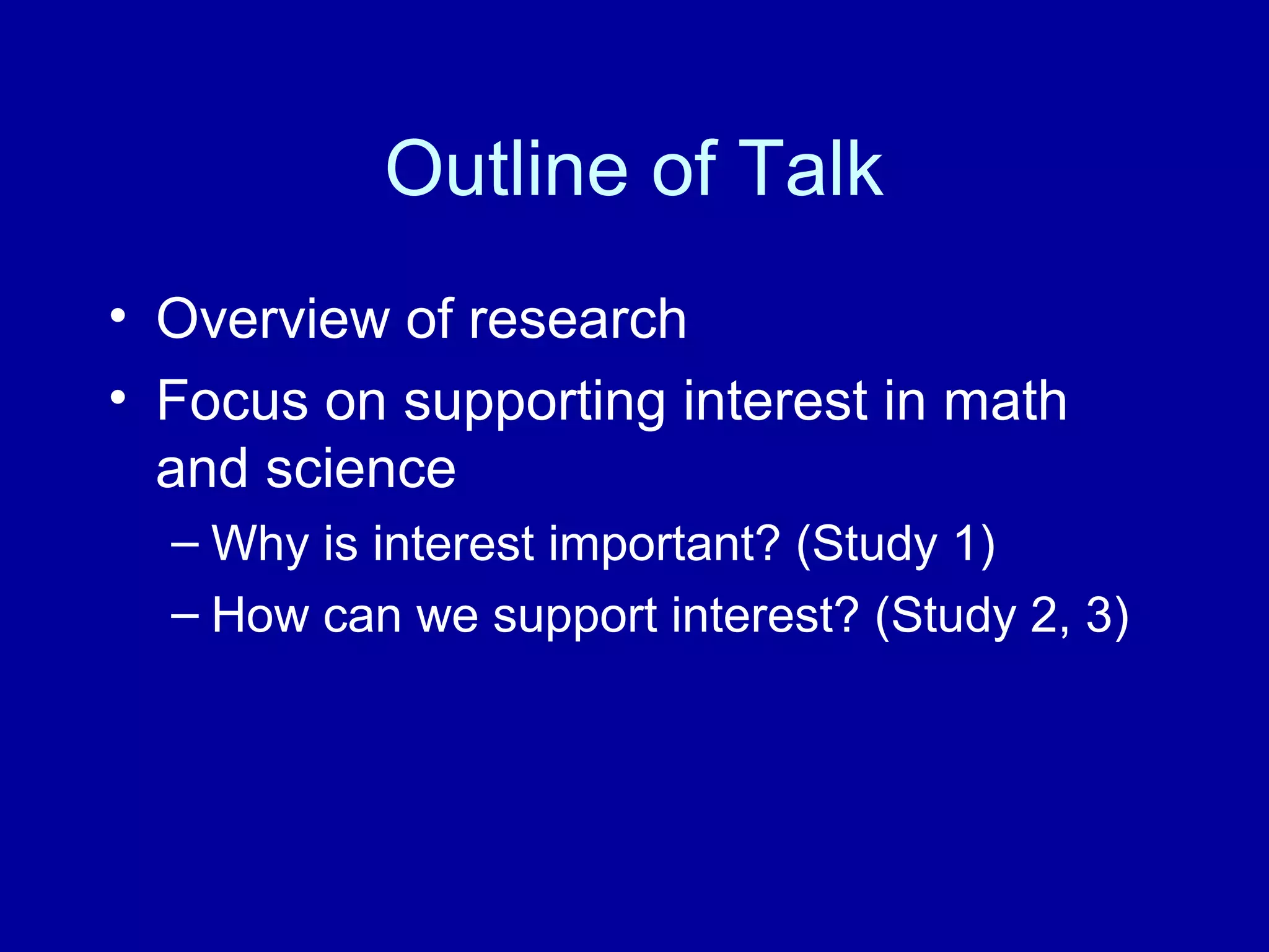 Outline of Talk
• Overview of research
• Focus on supporting interest in math
and science
– Why is interest important? (Study 1)
– How can we support interest? (Study 2, 3)
 