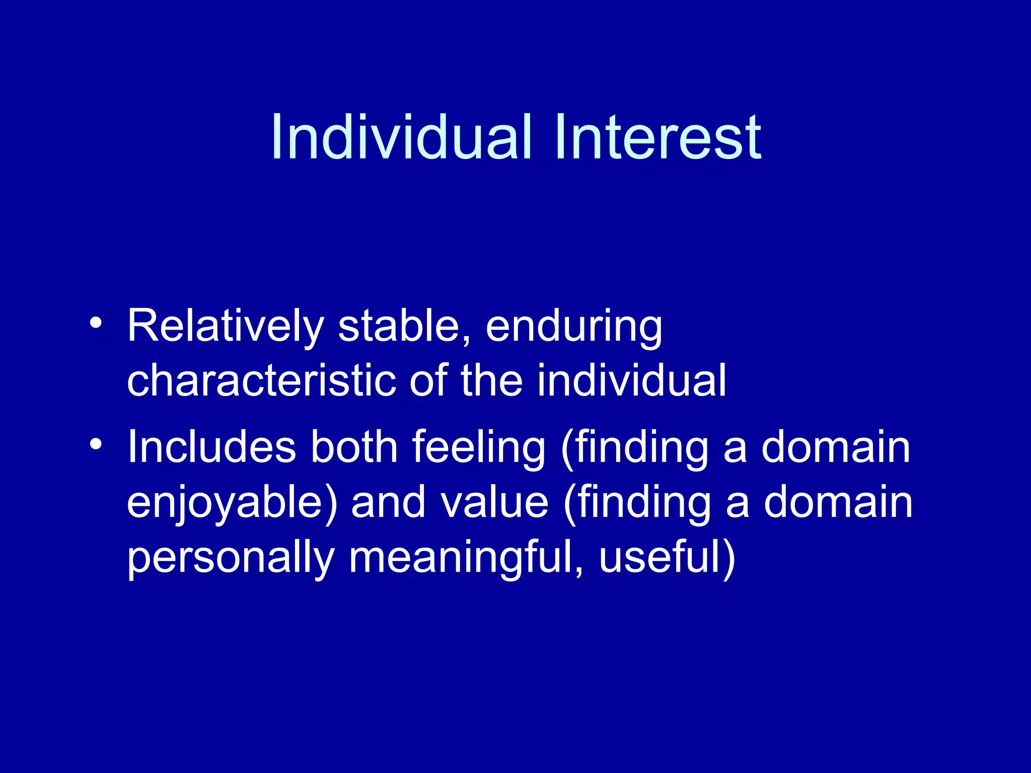 Individual Interest
• Relatively stable, enduring
characteristic of the individual
• Includes both feeling (finding a domain
enjoyable) and value (finding a domain
personally meaningful, useful)
 