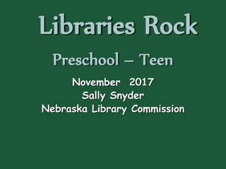 Libraries Rock
Preschool – Teen
November 2017
Sally Snyder
Nebraska Library Commission
 