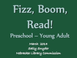 Fizz, Boom,
Read!
Preschool – Young Adult
March 2014
Sally Snyder
Nebraska Library Commission
 