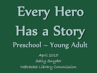 Every Hero
Has a Story
Preschool – Young Adult
April 2015
Sally Snyder
Nebraska Library Commission
 