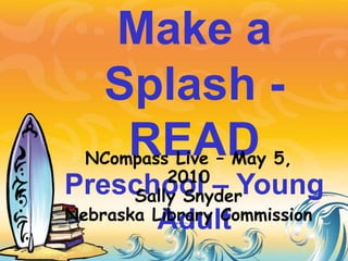 Make a Splash -READPreschool – Young Adult NCompass Live – May 5, 2010 Sally Snyder Nebraska Library Commission 