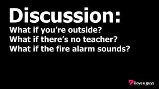 Discussion:
What if you’re outside?
What if there’s no teacher?
What if the fire alarm sounds?
 