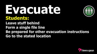 Evacuate
Students:
Leave stuff behind
Form a single file line
Be prepared for other evacuation instructions
Go to the stated location
 