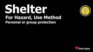 Shelter
For Hazard, Use Method
Personal or group protection
 