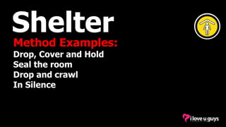 Shelter
Method Examples:
Drop, Cover and Hold
Seal the room
Drop and crawl
In Silence
 