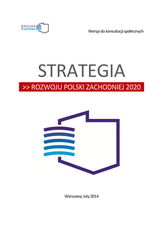 Wersja do konsultacji społecznych

STRATEGIA
>> ROZWOJU POLSKI ZACHODNIEJ 2020

Warszawa, luty 2014

 