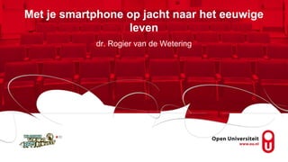 Met je smartphone op jacht naar het eeuwige
leven
dr. Rogier van de Wetering
 
