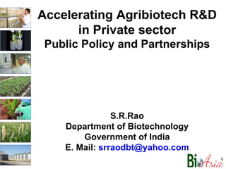 Accelerating Agribiotech R&D in Private sector Public Policy and Partnerships S.R.Rao Department of Biotechnology Government of India E. Mail:  [email_address] 