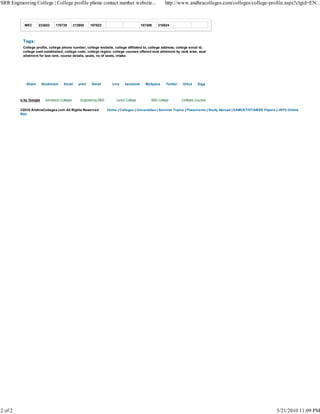 SRR Engineering College | College profile phone contact number website...                               http://www.andhracolleges.com/colleges/college-profile.aspx?clgid=EN...



             MEC      233852     170728        212900     197622                           157496   216924



            Tags:
            College profile, college phone number, college website, college affiliated to, college address, college email id,
            college estd established, college code, college region, college courses offered seat allotment by rank wise, seat
            allotment for last rank, course details, seats, no of seats, intake.




              Share      Bookmark     Email       print   Gmail         Live    facebook     MySpace     Twitter   Orkut     Digg



         Ads by Google    Admission Colleges       Engineering MBA        Junior College        BBA College        Colleges Courses


           ©2010 AndhraColleges.com All Rights Reserved              Home | Colleges | Universities | Seminar Topics | Placements | Study Abroad | EAMCET/IIT/AIEEE Papers | JNTU Online
           Bits




2 of 2                                                                                                                                                                    5/21/2010 11:09 PM
 