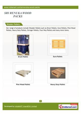 Wooden Pallets:

Our range of products include Wooden Pallets such as Drum Pallets, Euro Pallets, Pine Wood
Pallets, Heavy Duty Pallets, Stringer Pallets, Four Way Pallets and many more items.




               Drum Pallets                                  Euro Pallets




            Pine Wood Pallets                            Heavy Duty Pallets
 