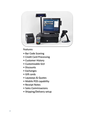 14
Features
• Bar Code Scaning
• Credit Card Processing
• Customer History
• Customizable GUI
• Discounts
• Exchanges
• Gift cards
• Layaways & Quotes
• Mobile POS capability
• Receipt Notes
• Sales Commiswsions
• Shipping/Delivery setup
 
