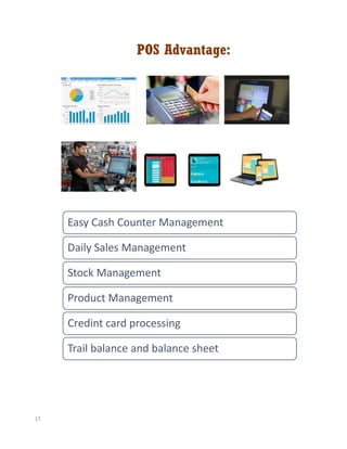 17
POS Advantage:
Easy Cash Counter Management
Daily Sales Management
Stock Management
Product Management
Credint card processing
Trail balance and balance sheet
 