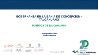 GOBERNANZA EN LA BAHÍA DE CONCEPCIÓN -
TALCAHUANO
PUERTOS DE TALCAHUANO
Rodrigo Monsalve R.
Gerente General
Noviembre 2018
www.puertotalcahuano.cl
 