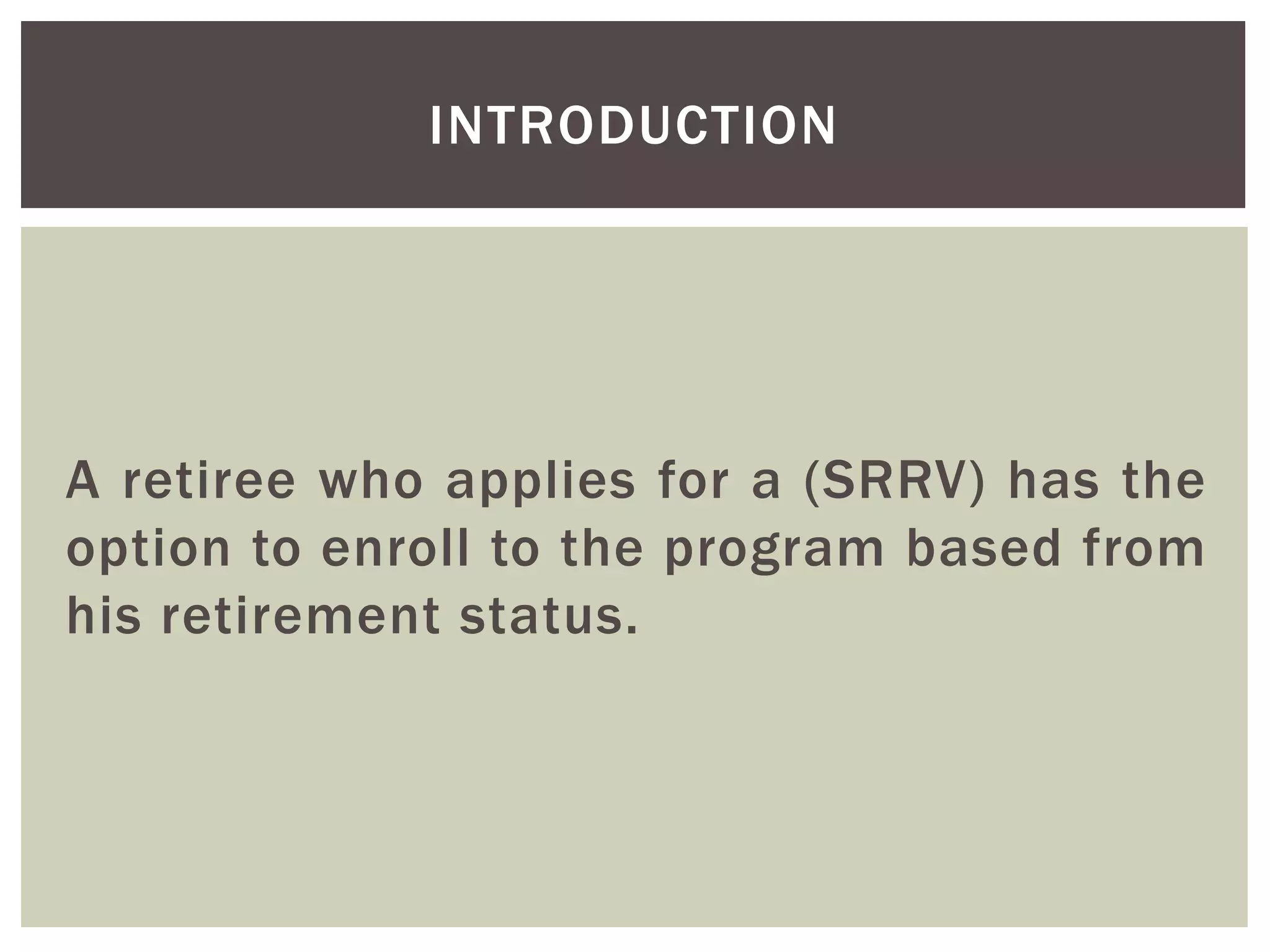 A retiree who applies for a (SRRV) has the
option to enroll to the program based from
his retirement status.
INTRODUCTION
 