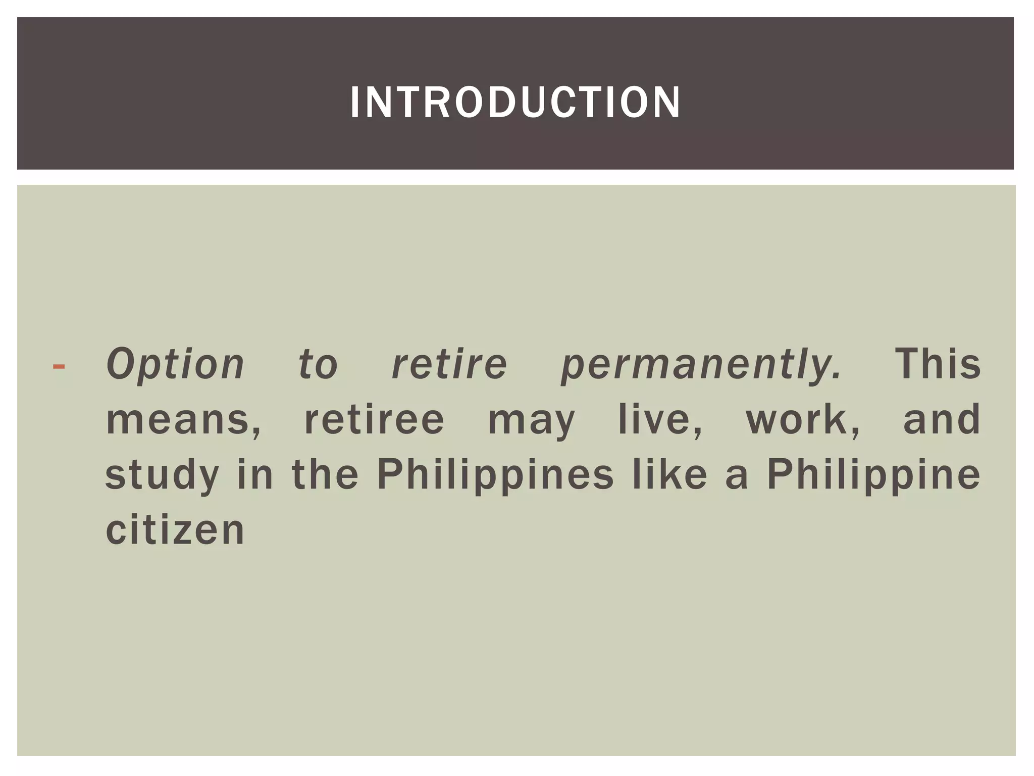 - Option to retire permanently. This
means, retiree may live, work, and
study in the Philippines like a Philippine
citizen
INTRODUCTION
 
