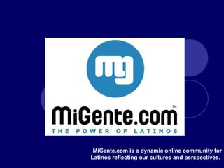 MiGente.com is a dynamic online community for Latinos reflecting our cultures and perspectives.  
