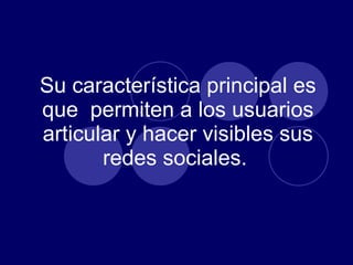 Su característica principal es que  permiten a los usuarios articular y hacer visibles sus redes sociales.  