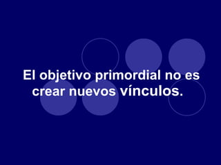 El objetivo primordial no es crear nuevos  vínculos .  