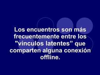 Los encuentros son más frecuentemente entre los  "vínculos latentes”  que comparten alguna conexión offline. 