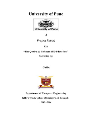 University of Pune
A
Project Report
On
“The Quality & Richness of E-Education”
Submitted by:
Guide:
Department of Computer Engineering
KJEI’s Trinity College of Engineering& Research
2013 - 2014
 