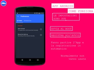 COME FUNZIONA
APP ANDROID
LE IMPOSTAZIONI
SONO DUE
AVVIA AL BOOT
REGISTRA ALL’AVVIO
Fanno partire l’App e
la registrazione in
automatico
Normalmente non
vanno usate
 