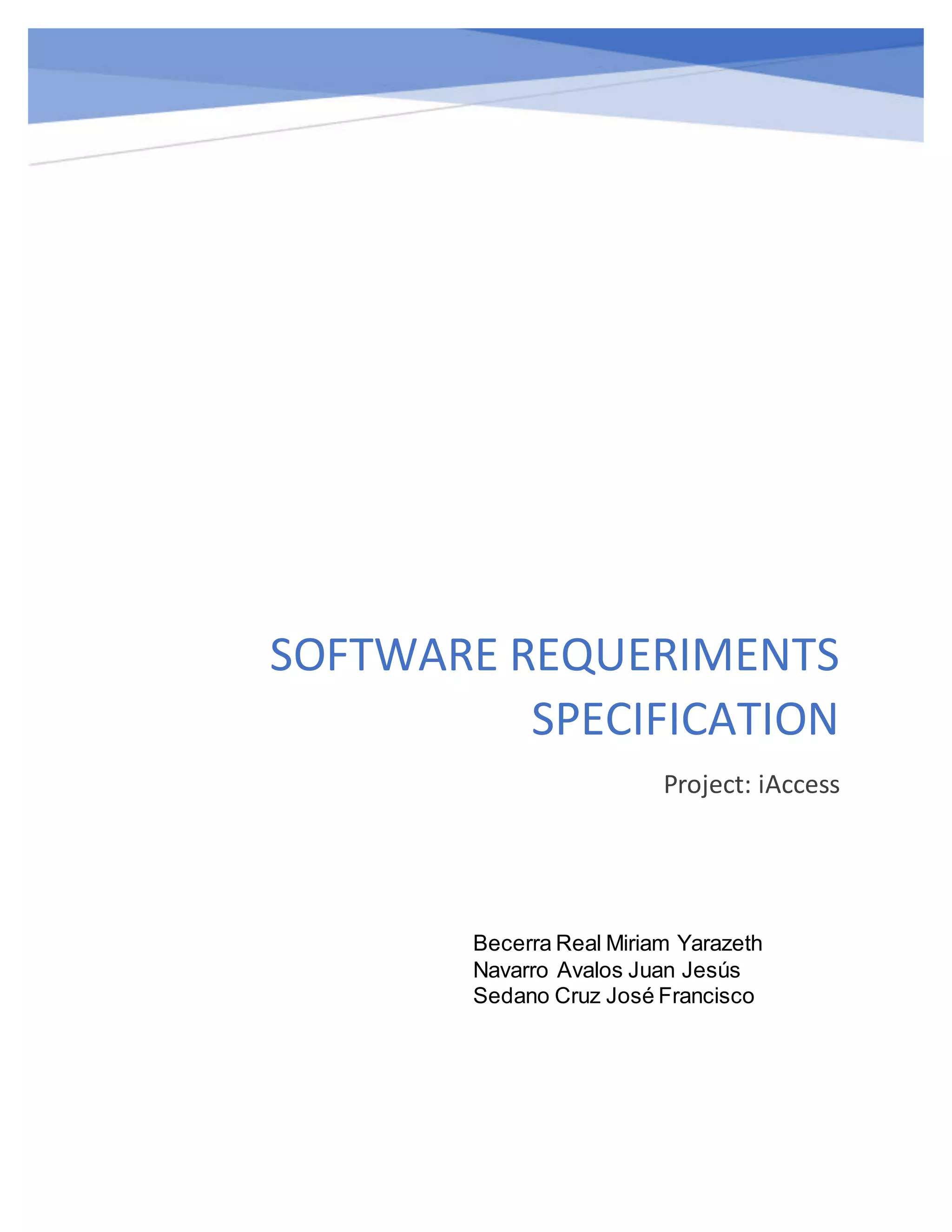 SOFTWARE REQUERIMENTS
SPECIFICATION
Project: iAccess
Becerra Real Miriam Yarazeth
Navarro Avalos Juan Jesús
Sedano Cruz José Francisco
 