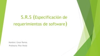 S.R.S (Especificación de
requerimientos de software)
Nombre: Cesar Ramos
Profesora: Pilar Pardo
 