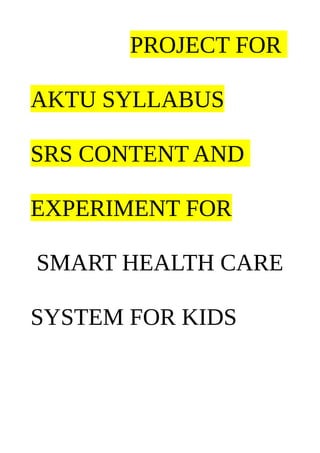 PROJECT FOR
AKTU SYLLABUS
SRS CONTENT AND
EXPERIMENT FOR
SMART HEALTH CARE
SYSTEM FOR KIDS
 