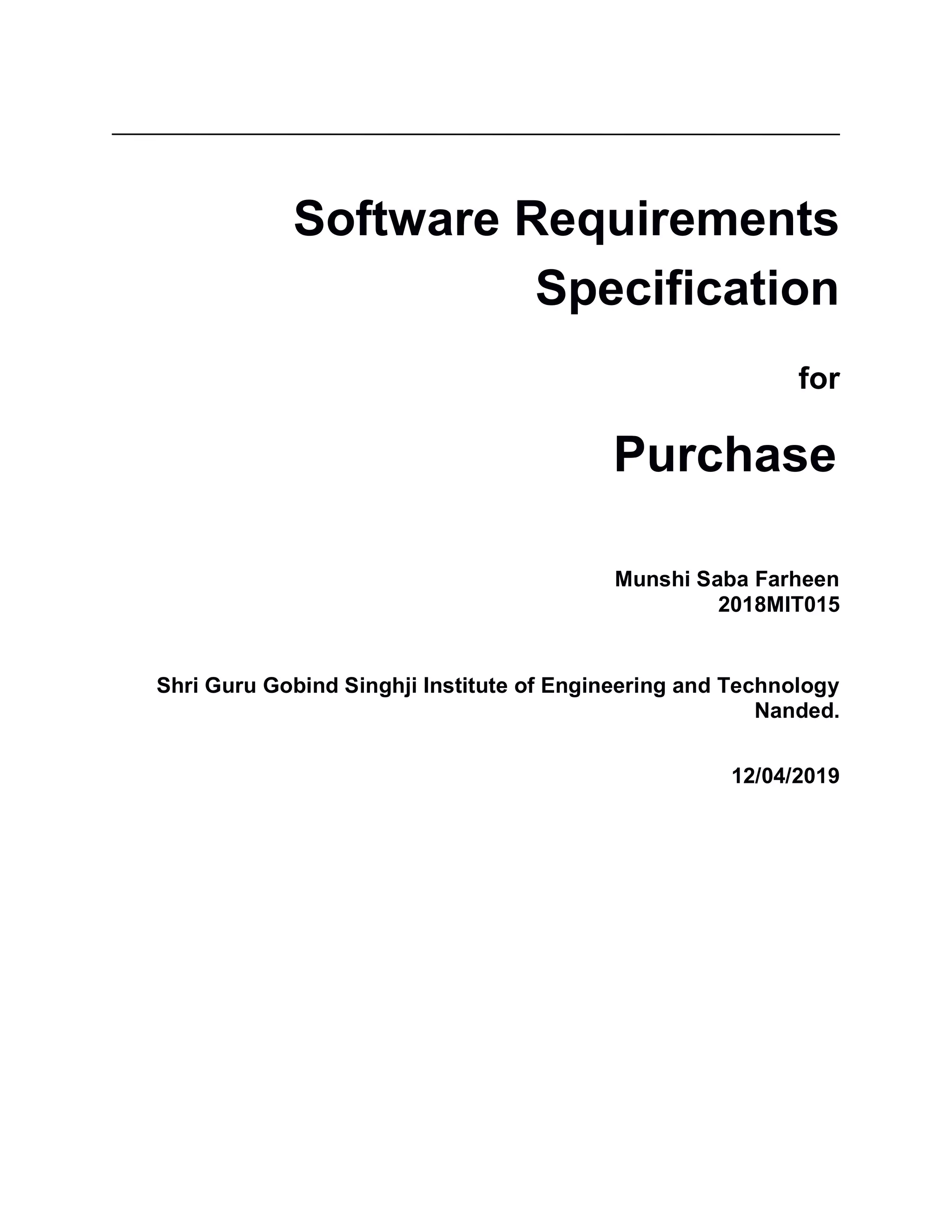 Software Requirements
Specification
for
Purchase
Munshi Saba Farheen
2018MIT015
Shri Guru Gobind Singhji Institute of Engineering and Technology
Nanded.
12/04/2019
 
