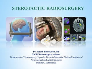 cka
Dr. Suresh Bishokama, MS
MCH Neurosurgery resident
Department of Neurosurgery, Upendra Devkota Memorial National Institute of
Neurological and Allied Sciences
Bansbari, Kathmandu
STEROTACTIC RADIOSURGERY
 