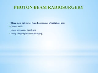  Three main categories (based on sources of radiation) are:
 Gamma knife
 Linear accelerator based, and
 Heavy charged particle radiosurgery.
PHOTON BEAM RADIOSURGERY
 
