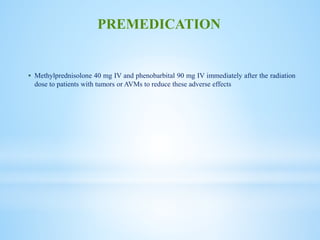  Methylprednisolone 40 mg IV and phenobarbital 90 mg IV immediately after the radiation
dose to patients with tumors or AVMs to reduce these adverse effects
PREMEDICATION
 