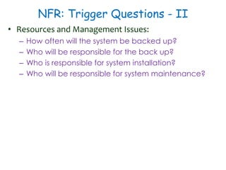 NFR: Trigger Questions - II
• Resources and Management Issues:
– How often will the system be backed up?
– Who will be responsible for the back up?
– Who is responsible for system installation?
– Who will be responsible for system maintenance?
 