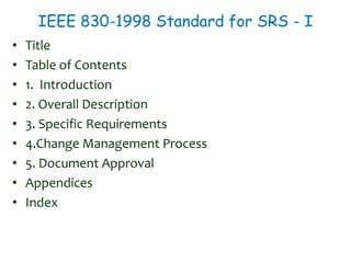 IEEE 830-1998 Standard for SRS - I
• Title
• Table of Contents
• 1. Introduction
• 2. Overall Description
• 3. Specific Requirements
• 4.Change Management Process
• 5. Document Approval
• Appendices
• Index
 
