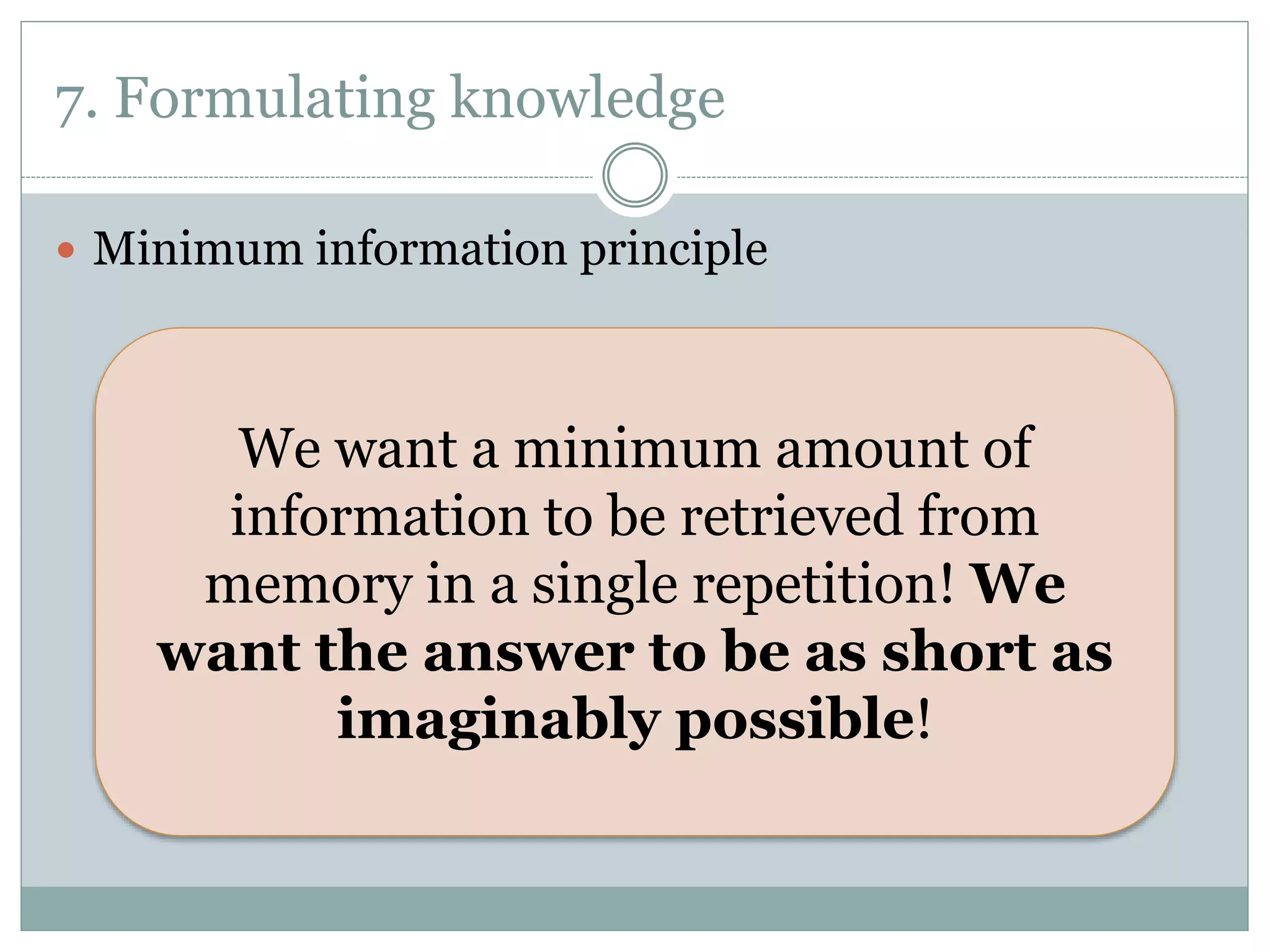 7. Formulating knowledge
 Minimum information principle
We want a minimum amount of
information to be retrieved from
memory in a single repetition! We
want the answer to be as short as
imaginably possible!
 