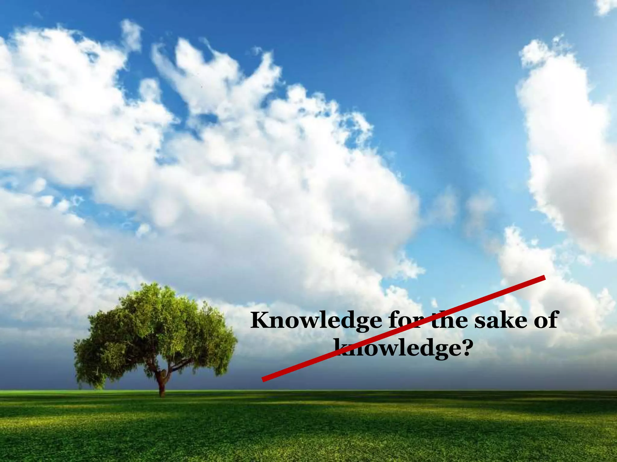 Knowledge for the sake of
knowledge?
 