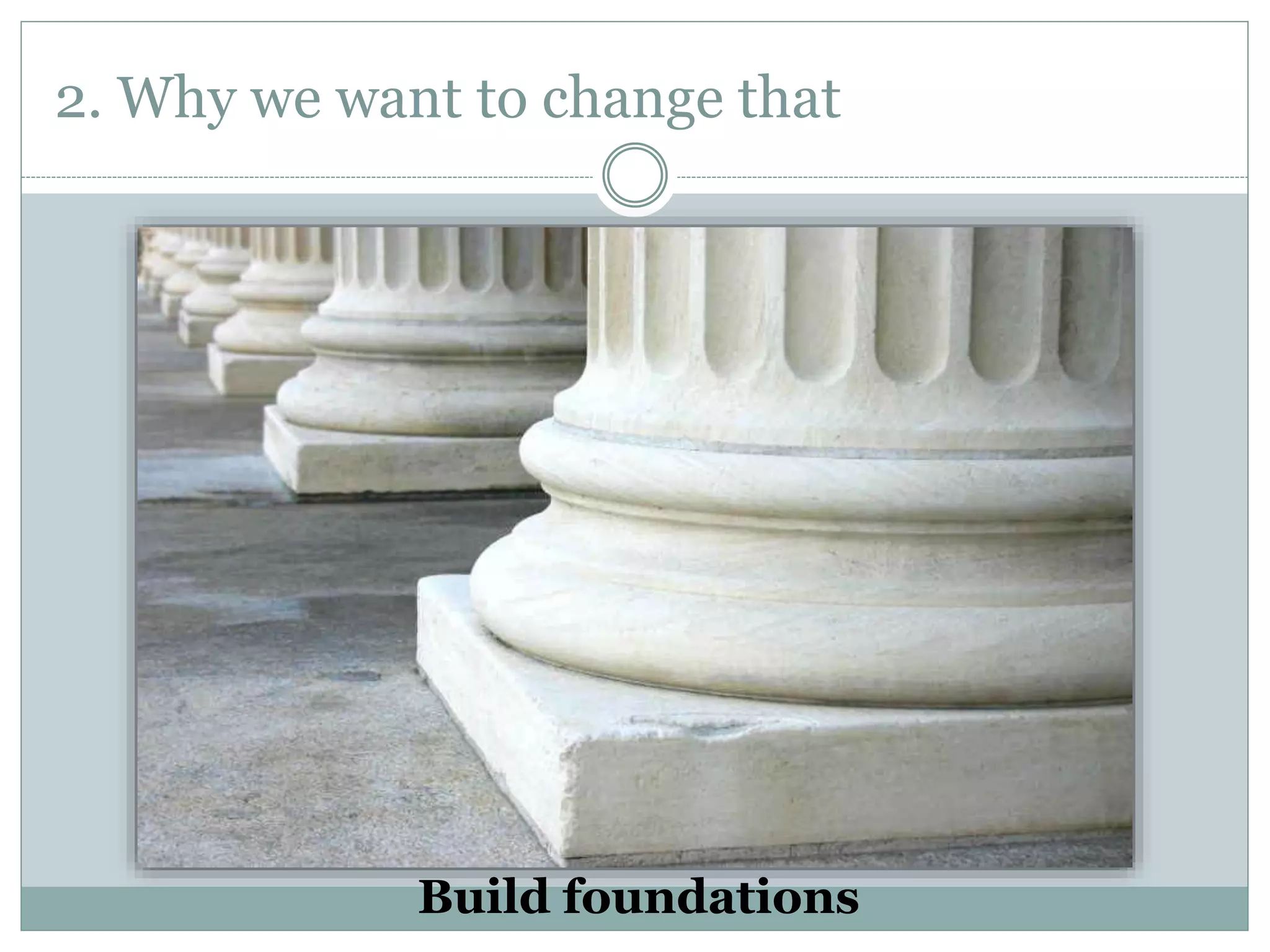 2. Why we want to change that
Build foundations
 