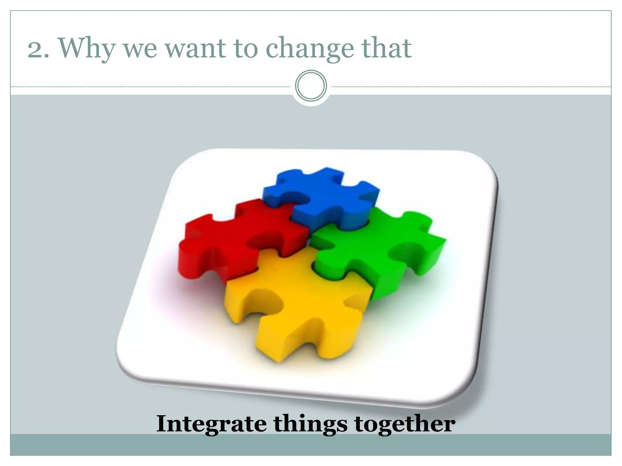 2. Why we want to change that
Integrate things together
 
