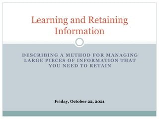 DESCRIBING A METHOD FOR MANAGING
LARGE PIECES OF INFORMATION THAT
YOU NEED TO RETAIN
Learning and Retaining
Information
Friday, October 22, 2021
 