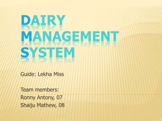 DAIRY
MANAGEMENT
SYSTEM
Guide: Lekha Miss
Team members:
Ronny Antony, 07
Shaiju Mathew, 08
 