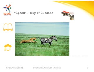 Girinath - giribio
“Speed” – Key of Success
Thursday, February 19, 2015 Girinath G. Pillai, Founder, SRS & Peer Cloud 13
 