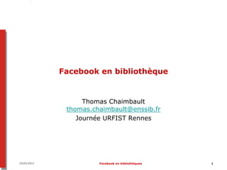 Facebook en bibliothèque


                   Thomas Chaimbault
              thomas.chaimbault@enssib.fr
                 Journée URFIST Rennes




23/03/2011             Facebook en bibliothèques   1
 