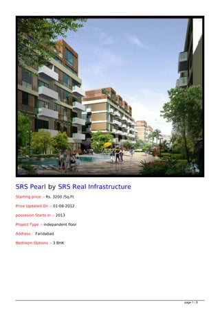 SRS Pearl by SRS Real Infrastructure
Starting price :- Rs. 3200 /Sq.Ft

Price Updated On :- 01-08-2012

possesion Starts In :- 2013

Project Type :- indepandent floor

Address : Faridabad

Bedroom Options :- 3 BHK




                                       page 1 / 8
 