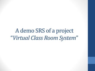 A demo SRS of a project
“Virtual Class Room System”
 