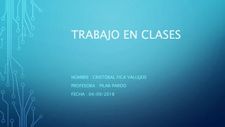 TRABAJO EN CLASES
NOMBRE : CRISTÓBAL FICA VALLEJOS
PROFESORA : PILAR PARDO
FECHA : 04/09/2018
 