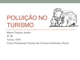 POLUIÇÃO NO
TURISMO
Mauro Teixeira Jardim
Nº 26
Turma: 10ºN
Curso Profissional Técnico de Turismo Ambiental e Rural
 