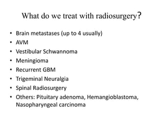 What do we treat with radiosurgery?
• Brain metastases (up to 4 usually)
• AVM
• Vestibular Schwannoma
• Meningioma
• Recurrent GBM
• Trigeminal Neuralgia
• Spinal Radiosurgery
• Others: Pituitary adenoma, Hemangioblastoma,
Nasopharyngeal carcinoma
 